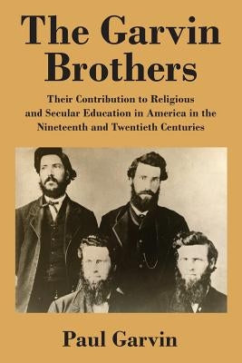 The Garvin Brothers: Their Contribution to Religious and Secular Education in America in the Nineteenth and Twentieth Centuries by Garvin, Paul