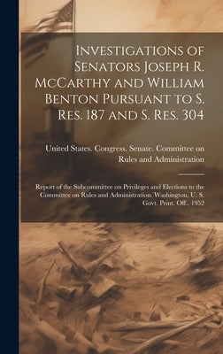 Investigations of Senators Joseph R. McCarthy and William Benton Pursuant to S. res. 187 and S. res. 304; Report of the Subcommittee on Privileges and by United States Congress Senate Comm