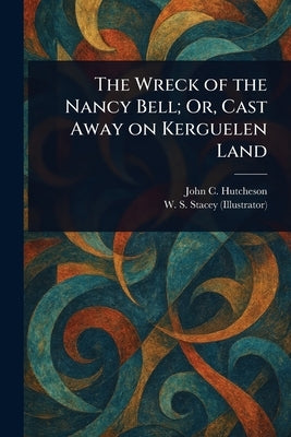 The Wreck of the Nancy Bell; Or, Cast Away on Kerguelen Land by Hutcheson, John C. (John Conroy)