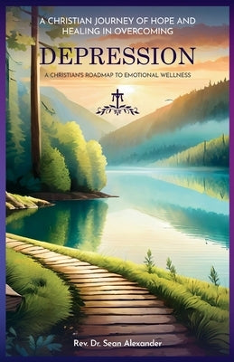 A Christian Journey of Hope and Healing in Overcoming Depression: A Christian's Roadmap to Emotional Wellness by Alexander, Sean