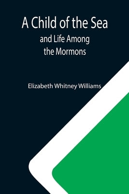 A Child of the Sea; and Life Among the Mormons by Whitney Williams, Elizabeth