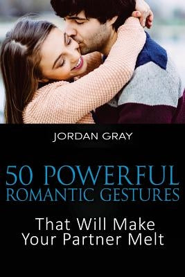 50 Powerful Romantic Gestures That Will Make Your Partner Melt by Gray, Jordan
