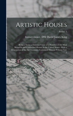 Artistic Houses: Being a Series of Interior Views of a Number of the Most Beautiful and Celebrated Homes in the United States: With a D by King, David James Former Owner Dsi