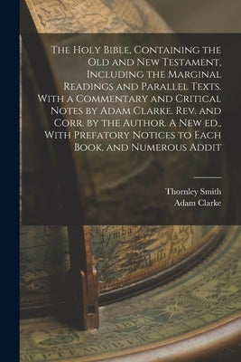 The Holy Bible, Containing the Old and New Testament, Including the Marginal Readings and Parallel Texts. With a Commentary and Critical Notes by Adam by Clarke, Adam