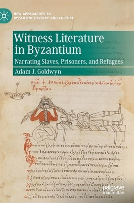 Witness Literature in Byzantium: Narrating Slaves, Prisoners, and Refugees by Goldwyn, Adam J.