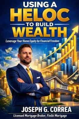 Using a HELOC to Build Wealth: How Smart Homeowners Fund Businesses, Investments, and Passive Income by Correa, Joseph G.