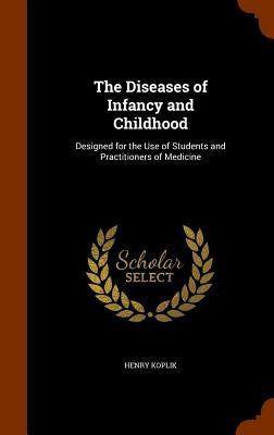 The Diseases of Infancy and Childhood: Designed for the Use of Students and Practitioners of Medicine by Koplik, Henry
