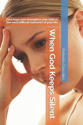 When God Keeps Silent: Find hope and strengthen your faith in the most difficult moments of your life by González, Roberto