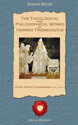 The Theological and Philosophical Works of Hermes Trismegistus by Chambers Ma Fsa, John David