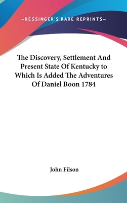 The Discovery, Settlement And Present State Of Kentucky to Which Is Added The Adventures Of Daniel Boon 1784 by Filson, John
