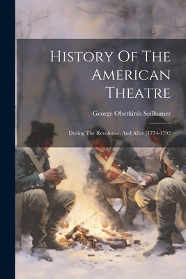 History Of The American Theatre: During The Revolution And After [1774-1792 by Seilhamer, George Oberkirsh