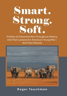 Smart. Strong. Soft.: Profiles of Influential Men Throughout History, And Their Lessons for America's Young Men - And Their Parents by Tauchman, Roger