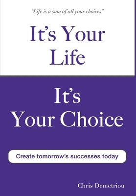 It's Your Life It's Your Choice - Create Tomorrow's Successes Today by Demetriou, Chris