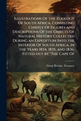 Illustrations Of the Zoology Of South Africa, Consisting Chiefly Of Figures and Descriptions Of the Objects Of Natural History Collected During an Exp by Great Britain Treasury