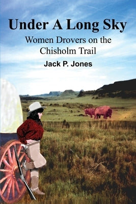 Under A Long Sky: Women Drovers on the Chisholm Trail by Jones, Jack Payne