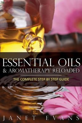 Essential Oils & Aromatherapy Reloaded: The Complete Step by Step Guide by Evans, Janet