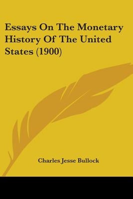 Essays On The Monetary History Of The United States (1900) by Bullock, Charles Jesse