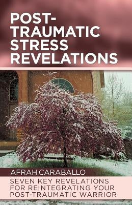 Post-Traumatic Stress Revelations: Seven Key Revelations for Reintegrating Your Post-Traumatic Warrior by Caraballo, Afrah