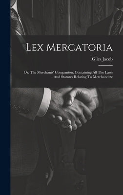 Lex Mercatoria: Or, The Merchants' Companion, Containing All The Laws And Statutes Relating To Merchandize by Jacob, Giles