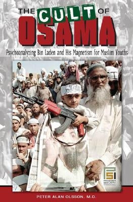 The Cult of Osama: Psychoanalyzing Bin Laden and His Magnetism for Muslim Youths by Olsson, Peter A.