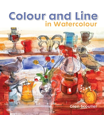Colour and Line in Watercolour: Working with Pen, Ink and Mixed Media by Scouller, Glen