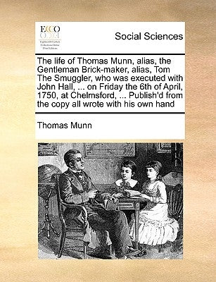 The Life of Thomas Munn, Alias, the Gentleman Brick-Maker, Alias, Tom the Smuggler, Who Was Executed with John Hall, ... on Friday the 6th of April, 1 by Munn, Thomas
