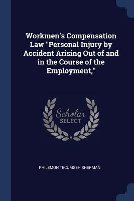 Workmen's Compensation Law Personal Injury by Accident Arising Out of and in the Course of the Employment, by Sherman, Philemon Tecumseh