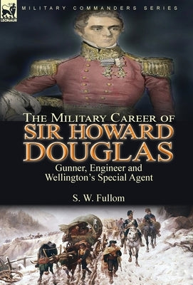The Military Career of Sir Howard Douglas: Gunner, Engineer and Wellington's Special Agent by Fullom, S. W.