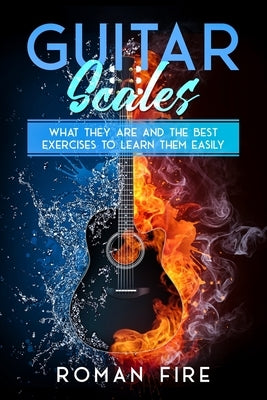 Guitar Scales: What They Are and the Best Exercises to Learn Them Easily by Fire, Roman