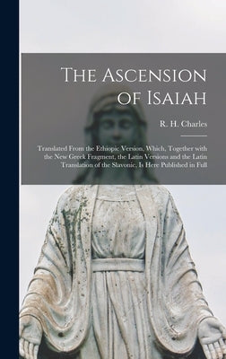 The Ascension of Isaiah: Translated From the Ethiopic Version, Which, Together With the New Greek Fragment, the Latin Versions and the Latin Tr by Charles, R. H. (Robert Henry) 1855-1