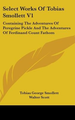 Select Works of Tobias Smollett V1: Containing the Adventures of Peregrine Pickle and the Adventures of Ferdinand Count Fathom by Smollett, Tobias George