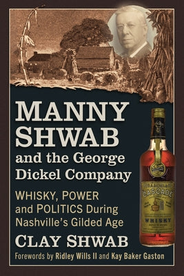 Manny Shwab and the George Dickel Company: Whisky, Power and Politics During Nashville's Gilded Age by Shwab, Clay