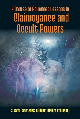 A Course Of Advanced Lessons In Clairvoyance And Occult Powers by Panchadasi (William Walker Atkinson)
