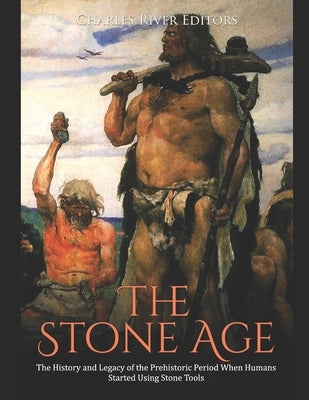The Stone Age: The History and Legacy of the Prehistoric Period When Humans Started Using Stone Tools by Charles River
