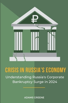 Crisis in Russia's Economy: Understanding Russia's Corporate Bankruptcy Surge in 2024 by Greene, Adams