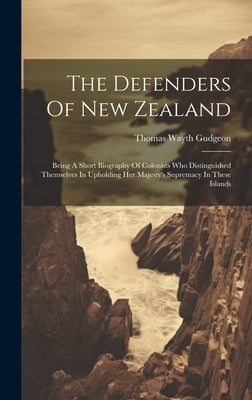 The Defenders Of New Zealand: Being A Short Biography Of Colonists Who Distinguished Themselves In Upholding Her Majesty's Supremacy In These Island by Gudgeon, Thomas Wayth