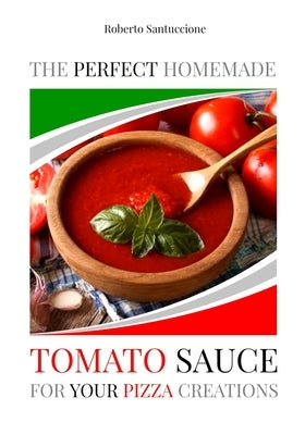 The Perfect Homemade Tomato Sauce for Your Pizza Creations: Ingredients, Recipes and Detailed Procedure by Santuccione, Roberto