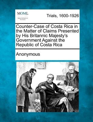Counter-Case of Costa Rica in the Matter of Claims Presented by His Britannic Majesty's Government Against the Republic of Costa Rica by Anonymous