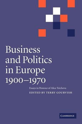 Business and Politics in Europe, 1900 1970: Essays in Honour of Alice Teichova by Gourvish, Terry
