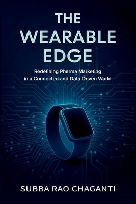 The Wearable Edge: Redefining Pharma Marketing in a Connected and Data-Driven World by Chaganti, Subba Rao