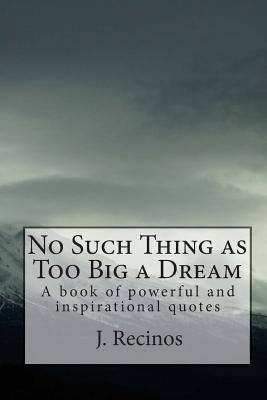 No Such Thing as Too Big a Dream: A book of powerful and inspirational quotes by Recinos, J.