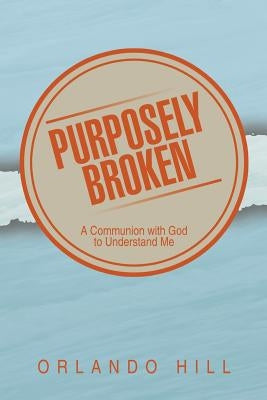 Purposely Broken: A Communion with God to Understand Me by Hill, Orlando