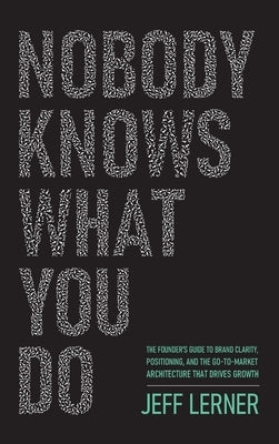 Nobody Knows What You Do: The Founder's Guide to Brand Clarity, Positioning, and the Go-to-Market Architecture That Drives Growth by Lerner, Jeff
