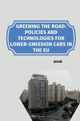 Greening the Road: Policies and Technologies for Lower-Emission Cars in the EU by Jacob