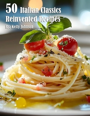 50 Italian Classics Reinvented Recipes by Johnson, Kelly