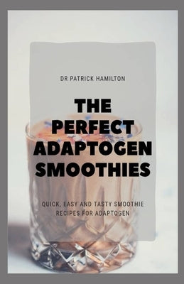 The Perfect Adaptogen Smoothies: quick, easy and tasty smoothies recipes for adaptogen by Hamilton, Patrick