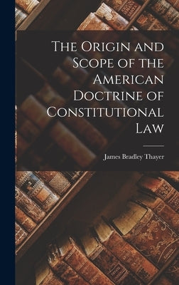 The Origin and Scope of the American Doctrine of Constitutional Law by Thayer, James Bradley