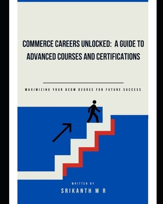 Commerce Careers Unlocked: A Guide to Advanced Courses and Certifications: Maximizing Your BCom Degree for Future Success by M, Srikanth