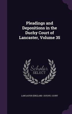 Pleadings and Depositions in the Duchy Court of Lancaster, Volume 35 by Lancaster (England Duchy) Court