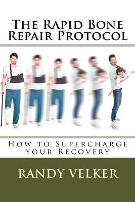 The Rapid Bone Repair Protocol: How to Supercharge your Recovery by Velker, Randy